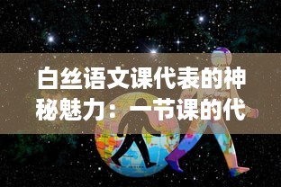 白丝语文课代表的神秘魅力：一节课的代价，一段无可替代的学习之旅