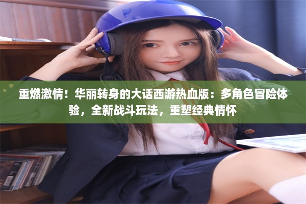 重燃激情！华丽转身的大话西游热血版：多角色冒险体验，全新战斗玩法，重塑经典情怀