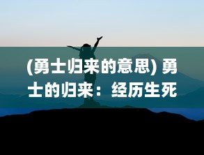 (勇士归来的意思) 勇士的归来：经历生死边缘的惊心冒险后的荣耀返航