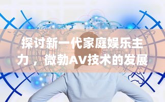 探讨新一代家庭娱乐主力 ，微勃AV技术的发展与影响 v2.7.4下载