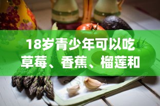 18岁青少年可以吃草莓、香蕉、榴莲和丝瓜吗 详解各种水果蔬菜的营养价值与摄入建议 v5.2.9下载