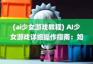 (ai少女游戏教程) AI少女游戏详细操作指南：如何正确导入创建的角色和场景