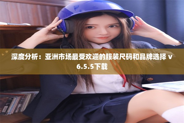 深度分析：亚洲市场最受欢迎的服装尺码和品牌选择 v6.5.5下载