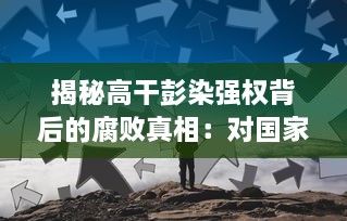 揭秘高干彭染强权背后的腐败真相：对国家利益的侵占、无视公权力的肆意据为己有