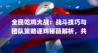 全民吃鸡大战：战斗技巧与团队策略逐鸡秘籍解析，共享电子竞技乐趣