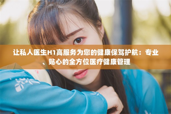 让私人医生H1高服务为您的健康保驾护航：专业、贴心的全方位医疗健康管理