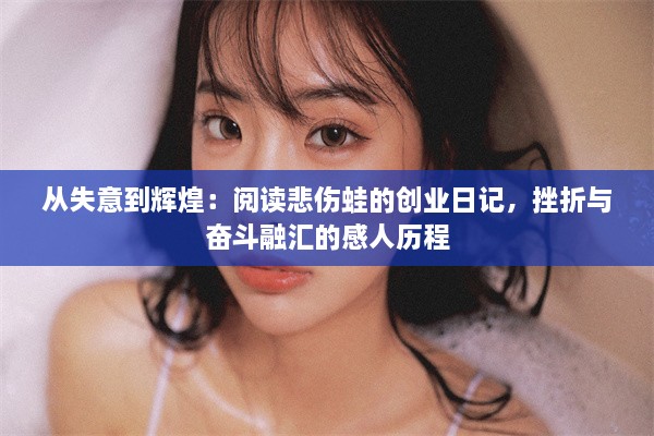 从失意到辉煌：阅读悲伤蛙的创业日记，挫折与奋斗融汇的感人历程