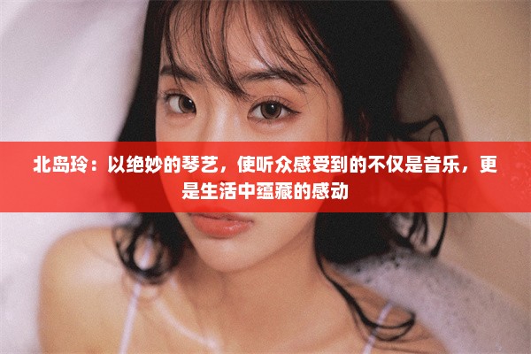 北岛玲：以绝妙的琴艺，使听众感受到的不仅是音乐，更是生活中蕴藏的感动