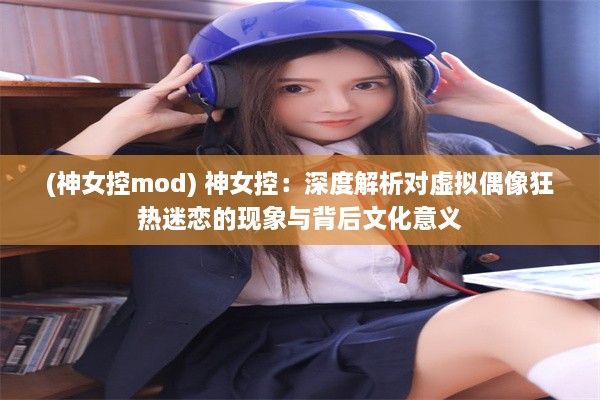 (神女控mod) 神女控：深度解析对虚拟偶像狂热迷恋的现象与背后文化意义