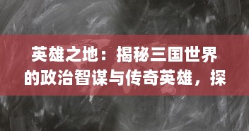 英雄之地：揭秘三国世界的政治智谋与传奇英雄，探索历史史册中的人物命运与江山更迭