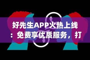 好先生APP火热上线：免费享优质服务，打造你的智能生活助手 立即下载体验全新功能