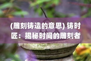 (雕刻铸造的意思) 铸时匠：揭秘时间的雕刻者如何精心塑造每一刻的意义与价值