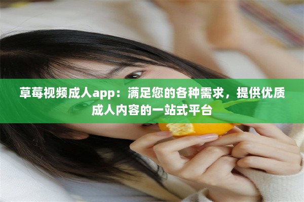 草莓视频成人app：满足您的各种需求，提供优质成人内容的一站式平台