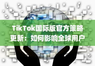 TikTok国际版官方策略更新：如何影响全球用户的内容观看和互动体验