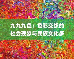 九九九色：色彩交织的社会现象与民族文化多元表达 v4.3.5下载