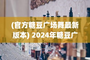 (官方糖豆广场舞最新版本) 2024年糖豆广场舞最新版安装指南 轻松舞动新趋势，全面升级体验