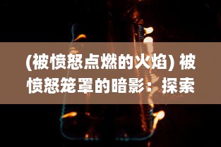 (被愤怒点燃的火焰) 被愤怒笼罩的暗影：探索隐藏在黑暗中的恐惧与不屈的力量