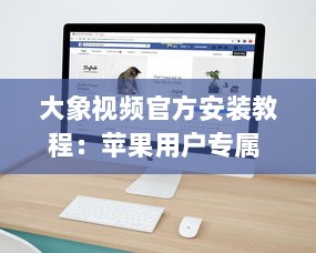 大象视频官方安装教程：苹果用户专属 轻松三步，迅速启用您的大象视频体验。