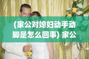 (家公对媳妇动手动脚是怎么回事) 家公对儿媳妇动手脚，该不该把这件事告诉老公 权威专家来分析