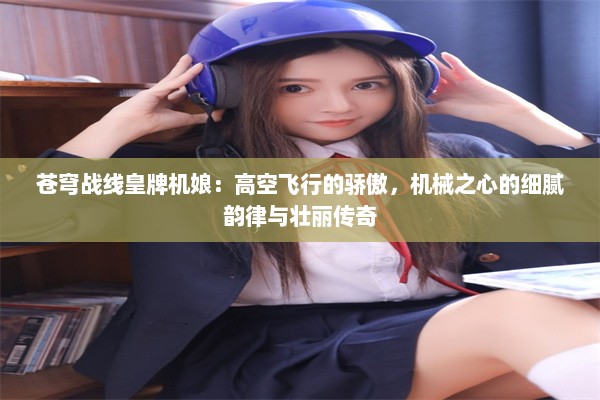 苍穹战线皇牌机娘：高空飞行的骄傲，机械之心的细腻韵律与壮丽传奇