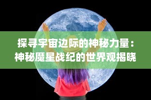 探寻宇宙边际的神秘力量：神秘魔星战纪的世界观揭晓与战斗策略解析