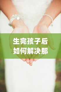 生完孩子后如何解决那两瓣越来越小问题，关于女性产后身体复原的透彻分析