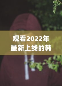 观看2022年最新上线的韩国理伦片R级：探索现代韩国电影中的情感与艺术审美 v9.7.1下载