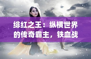 绯红之王：纵横世界的传奇霸主，铁血战场的无上领导者与儿女情长的炽爱之路 v6.7.0下载