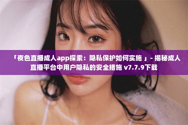 「夜色直播成人app探索：隐私保护如何实施 」- 揭秘成人直播平台中用户隐私的安全措施 v7.7.9下载