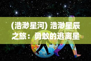 (浩渺星河) 浩渺星辰之旅：勇敢的逃离星际，对抗宇宙未知的冒险与挑战