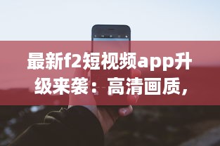 最新f2短视频app升级来袭：高清画质，让您的视频更加清晰逼真 v0.0.8下载