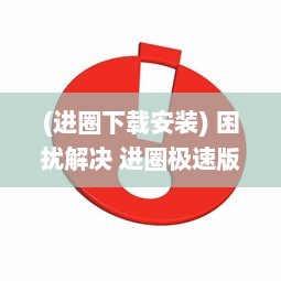 (进圈下载安装) 困扰解决 进圈极速版安装不再难 一站式攻略帮你快速上手