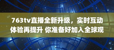 763tv直播全新升级，实时互动体验再提升 你准备好加入全球观众共享视听盛宴了吗 v4.3.7下载