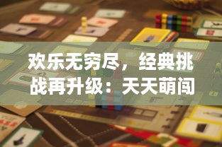 欢乐无穷尽，经典挑战再升级：天天萌闯关，带你探索全新游戏乐趣