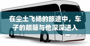 在尘土飞扬的旅途中，车子的颠簸与他深深进入她身体的瞬间 v8.5.5下载