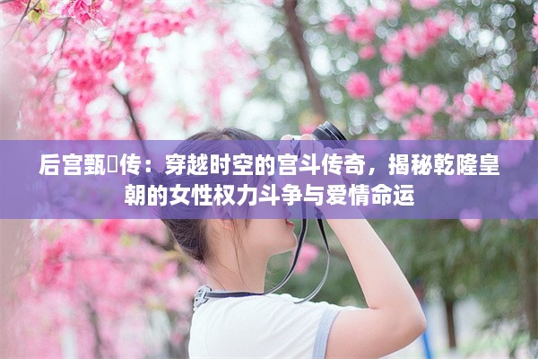 后宫甄嬛传：穿越时空的宫斗传奇，揭秘乾隆皇朝的女性权力斗争与爱情命运