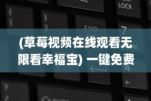 (草莓视频在线观看无限看幸福宝) 一键免费观看:草莓福利视频在线全集，尽享视听盛宴