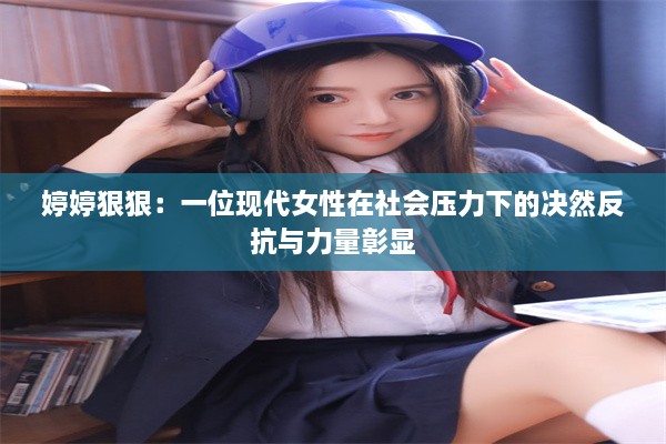 婷婷狠狠：一位现代女性在社会压力下的决然反抗与力量彰显