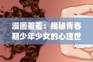 漫画羞羞：揭秘青春期少年少女的心理世界，理解他们的成长困惑与思维变化