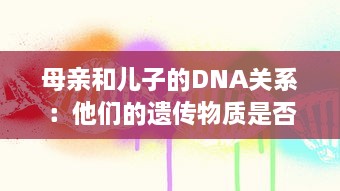 母亲和儿子的DNA关系：他们的遗传物质是否完全一样 v9.3.1下载