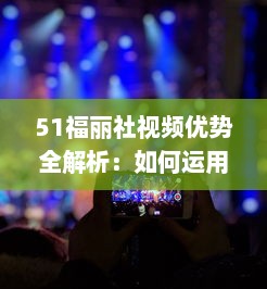 51福丽社视频优势全解析：如何运用创意视频吸引更多观众 详解视频制作与传播技巧 v9.8.4下载