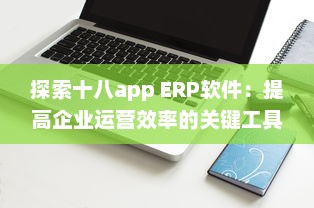 探索十八app ERP软件：提高企业运营效率的关键工具 v5.6.3下载