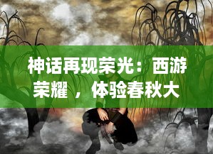 神话再现荣光：西游荣耀 ，体验春秋大战，再续取经奇幻之旅