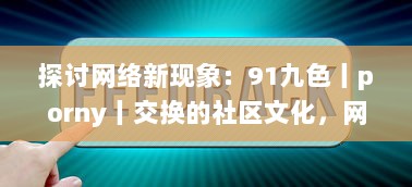 探讨网络新现象：91九色丨porny丨交换的社区文化，网络行为及其对社会心理影响的研究 v2.0.1下载