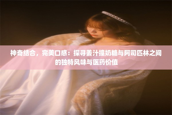 神奇结合，完美口感：探寻姜汁撞奶糖与阿司匹林之间的独特风味与医药价值