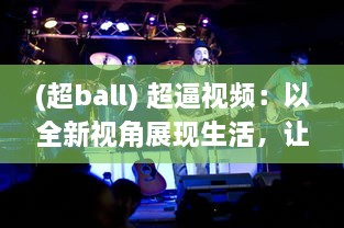 (超ball) 超逼视频：以全新视角展现生活，让你从未有过的创新体验