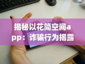 揭秘以花简空间app：诈骗行为揭露，用户需警惕 如何识别和避免上当