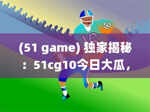 (51 game) 独家揭秘：51cg10今日大瓜，震动游戏圈的爆料新闻引起热烈关注