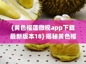 (黄色榴莲微视app下载最新版本18) 揭秘黄色榴莲视频：品鉴独特美食文化与探究神秘的榴莲世界