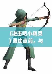 (进击吧小精灵) 勇往直前，与我们一同进击吧精灵：追求梦想的冒险旅程